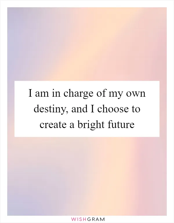 I am in charge of my own destiny, and I choose to create a bright future