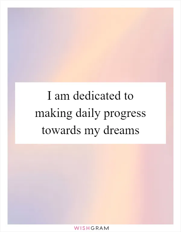 I am dedicated to making daily progress towards my dreams