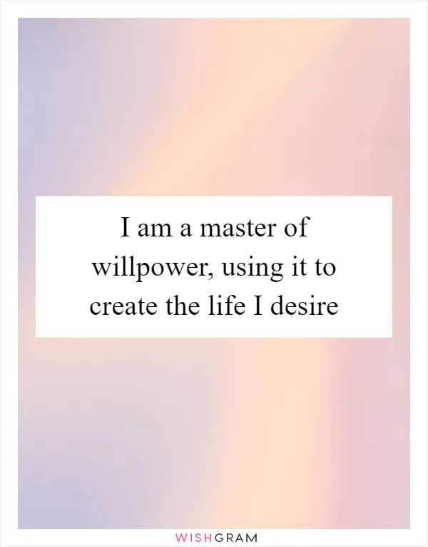 I am a master of willpower, using it to create the life I desire