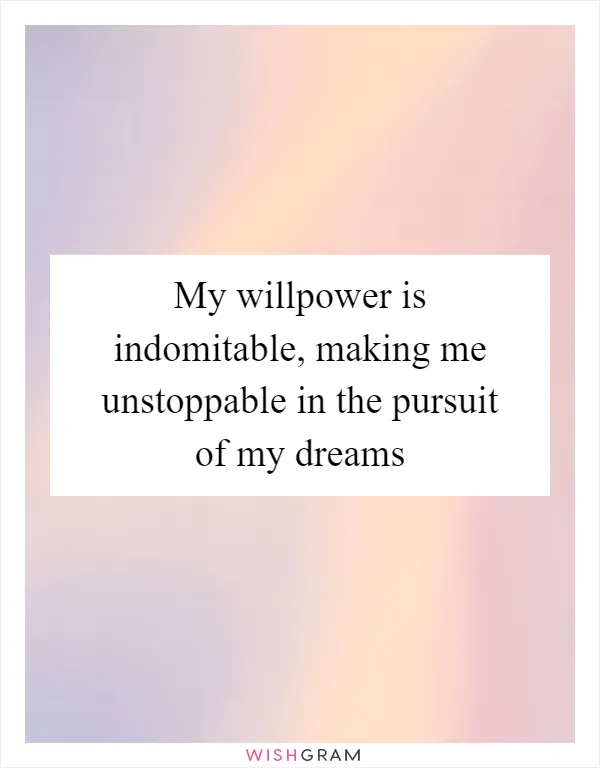 My willpower is indomitable, making me unstoppable in the pursuit of my dreams