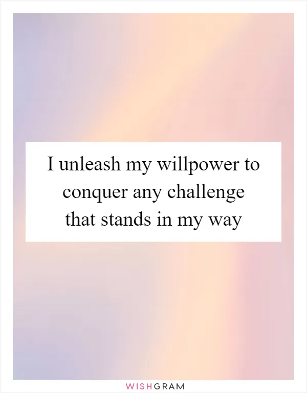 I unleash my willpower to conquer any challenge that stands in my way