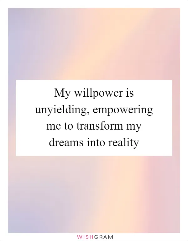 My willpower is unyielding, empowering me to transform my dreams into reality