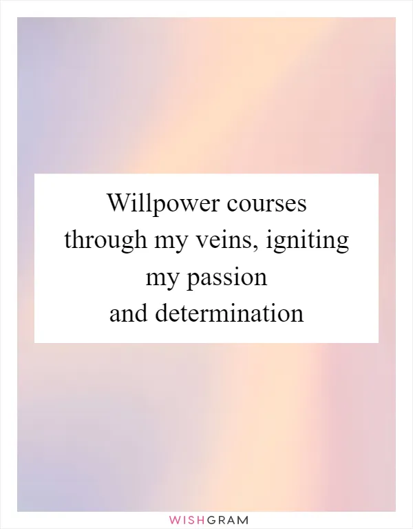 Willpower courses through my veins, igniting my passion and determination