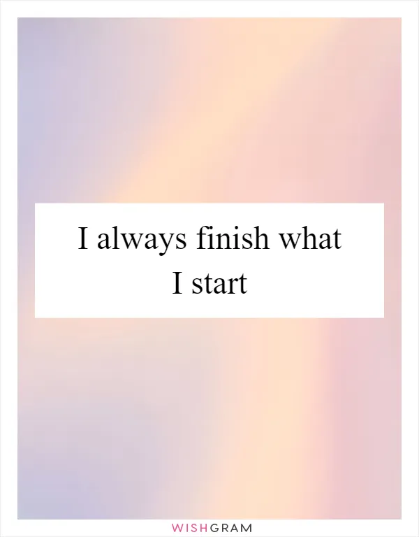 I always finish what I start
