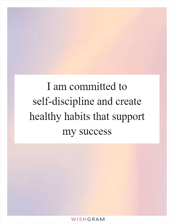 I am committed to self-discipline and create healthy habits that support my success