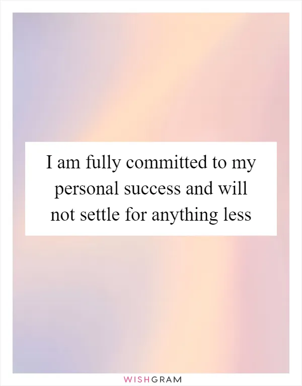 I am fully committed to my personal success and will not settle for anything less