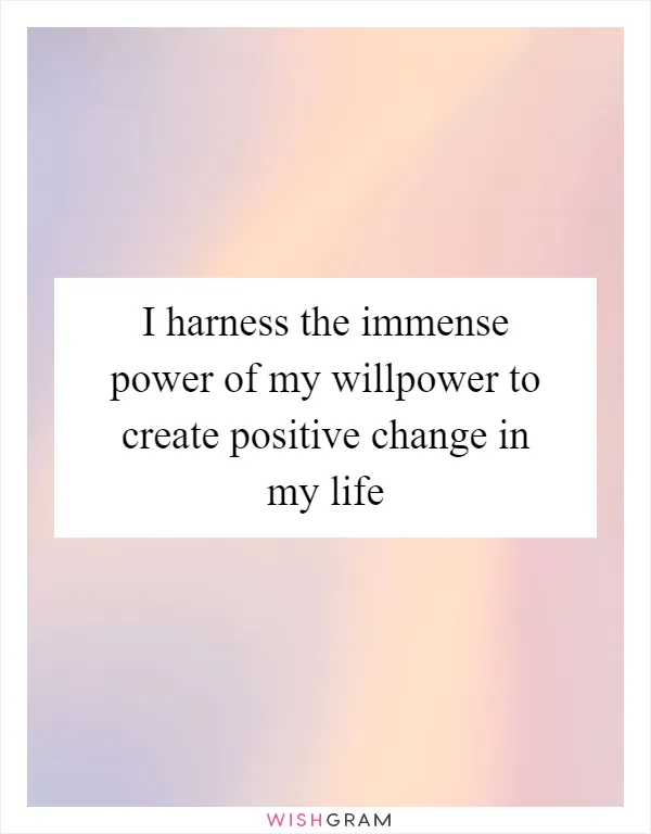 I harness the immense power of my willpower to create positive change in my life
