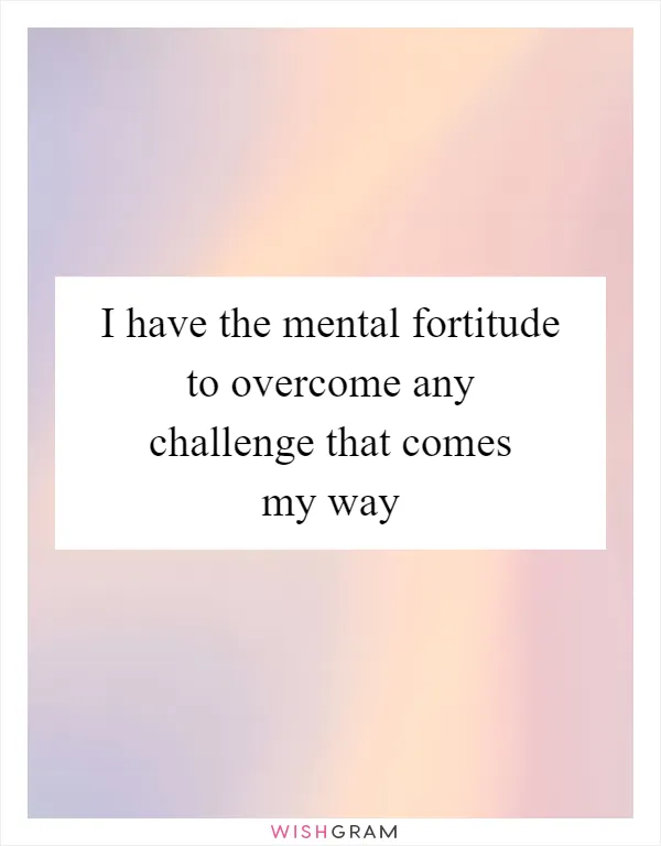 I have the mental fortitude to overcome any challenge that comes my way