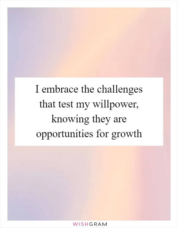 I embrace the challenges that test my willpower, knowing they are opportunities for growth