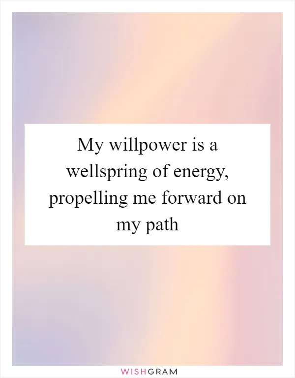 My willpower is a wellspring of energy, propelling me forward on my path