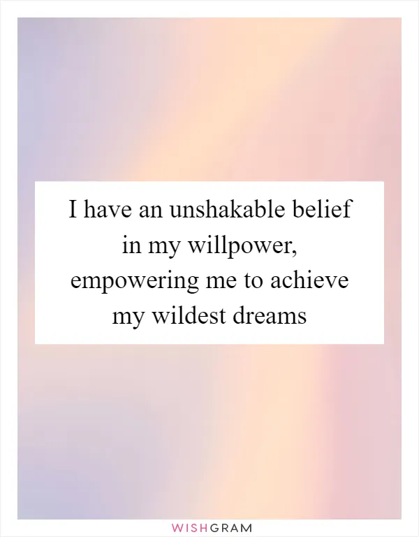 I have an unshakable belief in my willpower, empowering me to achieve my wildest dreams