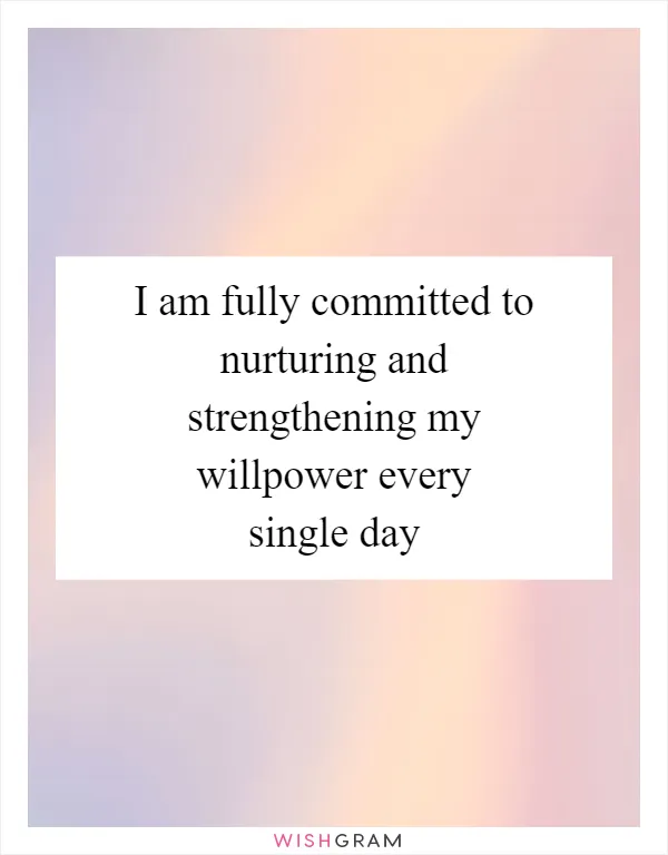 I am fully committed to nurturing and strengthening my willpower every single day