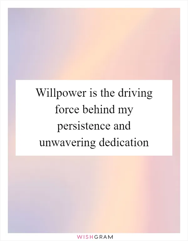 Willpower is the driving force behind my persistence and unwavering dedication