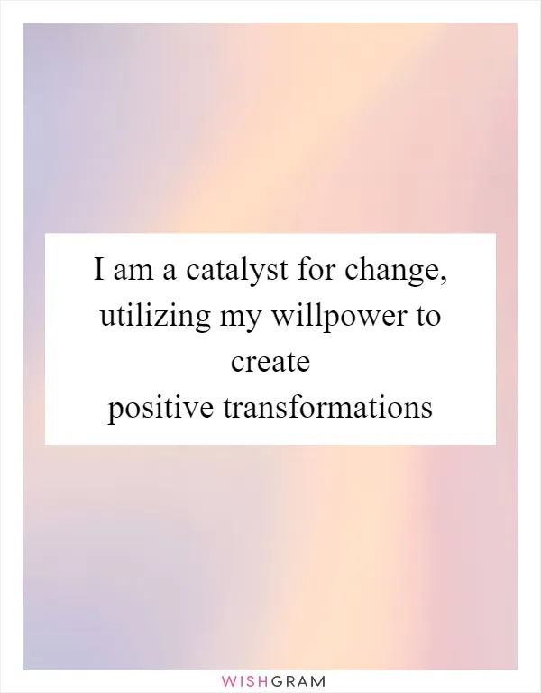 I am a catalyst for change, utilizing my willpower to create positive transformations