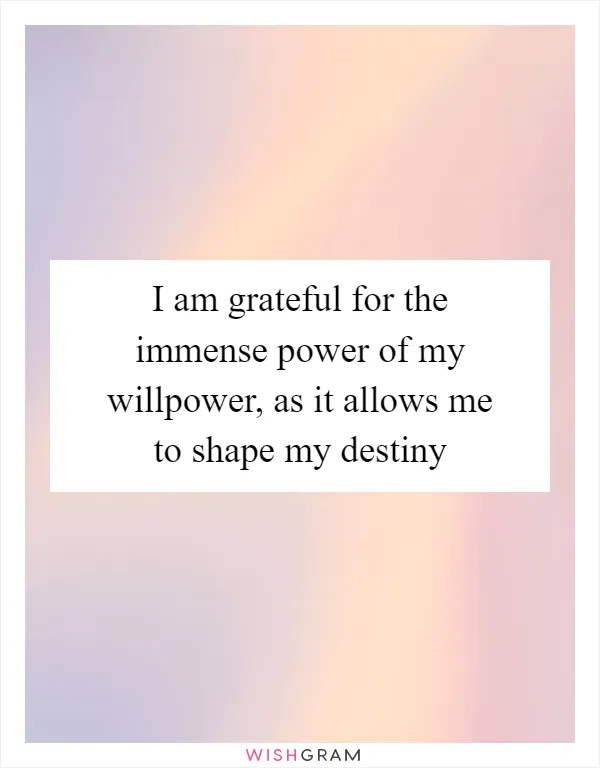 I am grateful for the immense power of my willpower, as it allows me to shape my destiny
