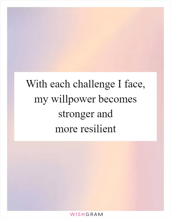 With each challenge I face, my willpower becomes stronger and more resilient