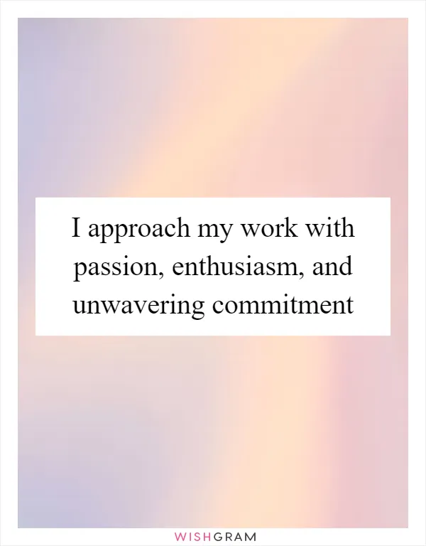 I approach my work with passion, enthusiasm, and unwavering commitment