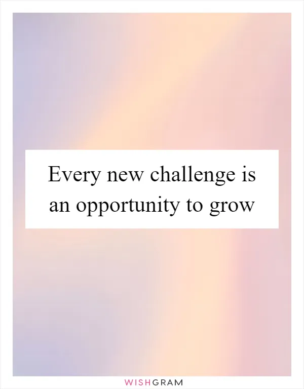 Every new challenge is an opportunity to grow