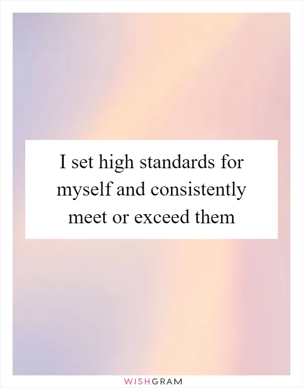 I set high standards for myself and consistently meet or exceed them