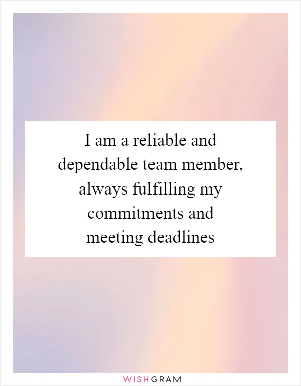I am a reliable and dependable team member, always fulfilling my commitments and meeting deadlines