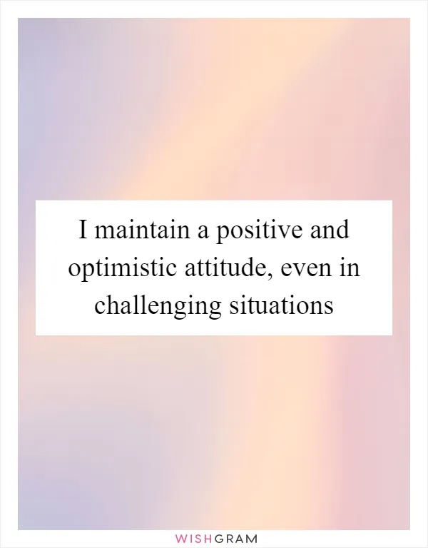 I maintain a positive and optimistic attitude, even in challenging situations