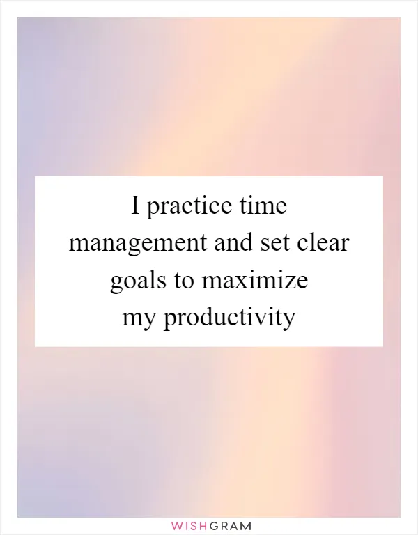 I practice time management and set clear goals to maximize my productivity