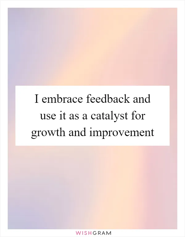 I embrace feedback and use it as a catalyst for growth and improvement