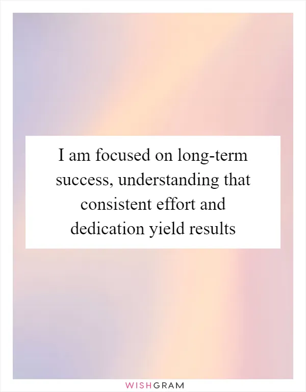 I am focused on long-term success, understanding that consistent effort and dedication yield results