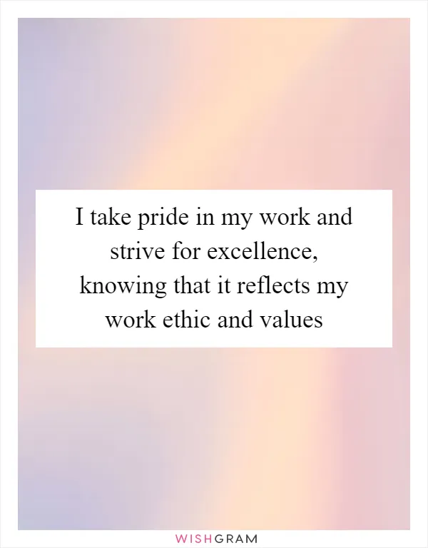 I take pride in my work and strive for excellence, knowing that it reflects my work ethic and values