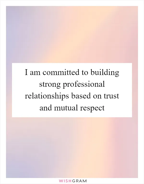 I am committed to building strong professional relationships based on trust and mutual respect
