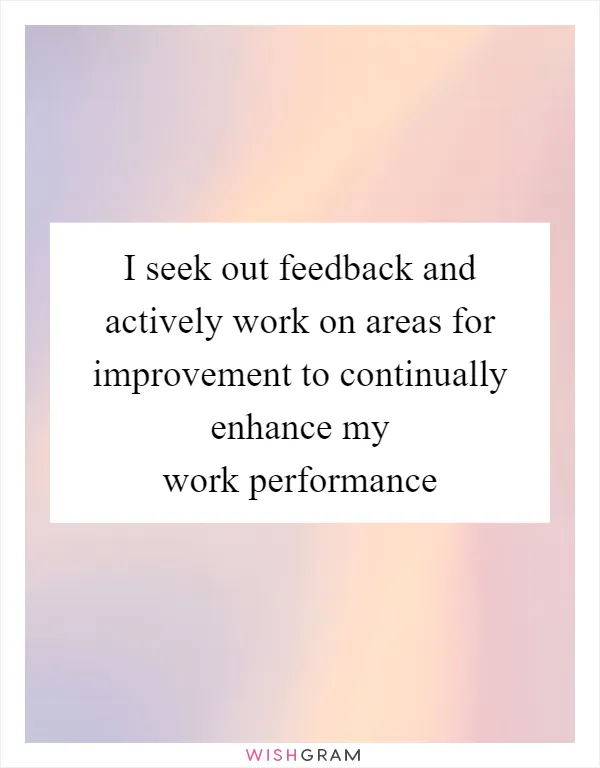 I seek out feedback and actively work on areas for improvement to continually enhance my work performance