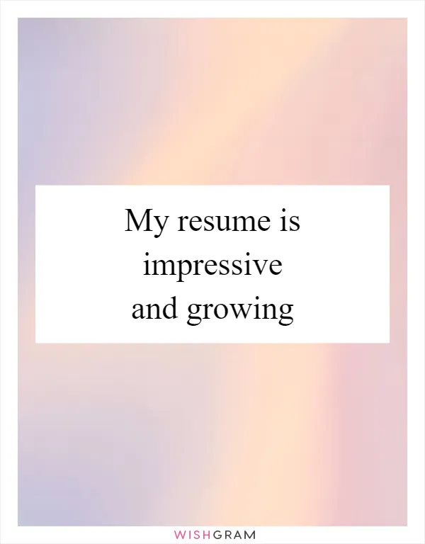 My resume is impressive and growing