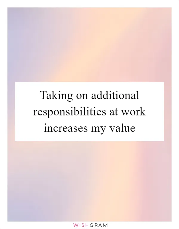 Taking on additional responsibilities at work increases my value