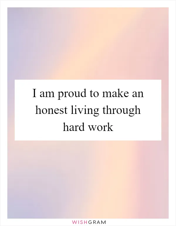 I am proud to make an honest living through hard work