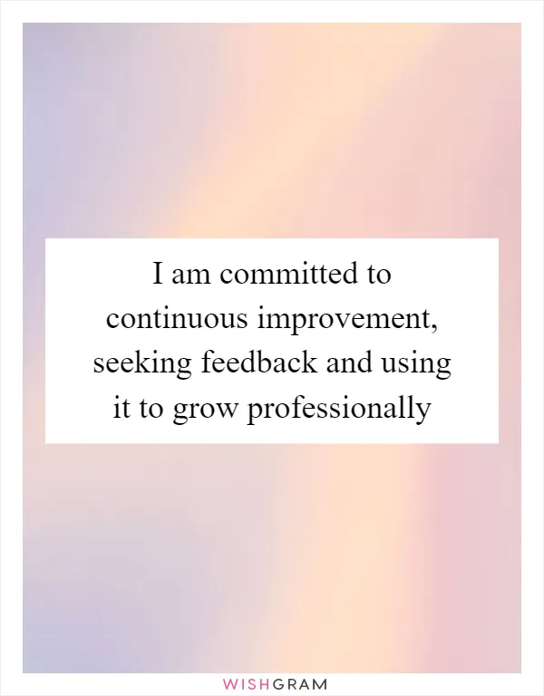 I am committed to continuous improvement, seeking feedback and using it to grow professionally