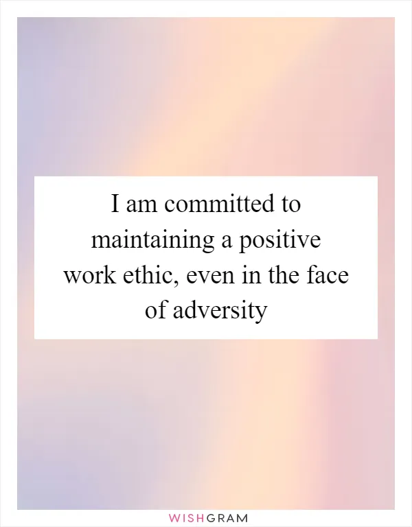 I am committed to maintaining a positive work ethic, even in the face of adversity