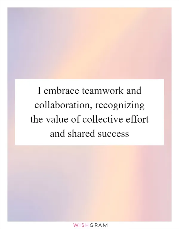 I embrace teamwork and collaboration, recognizing the value of collective effort and shared success