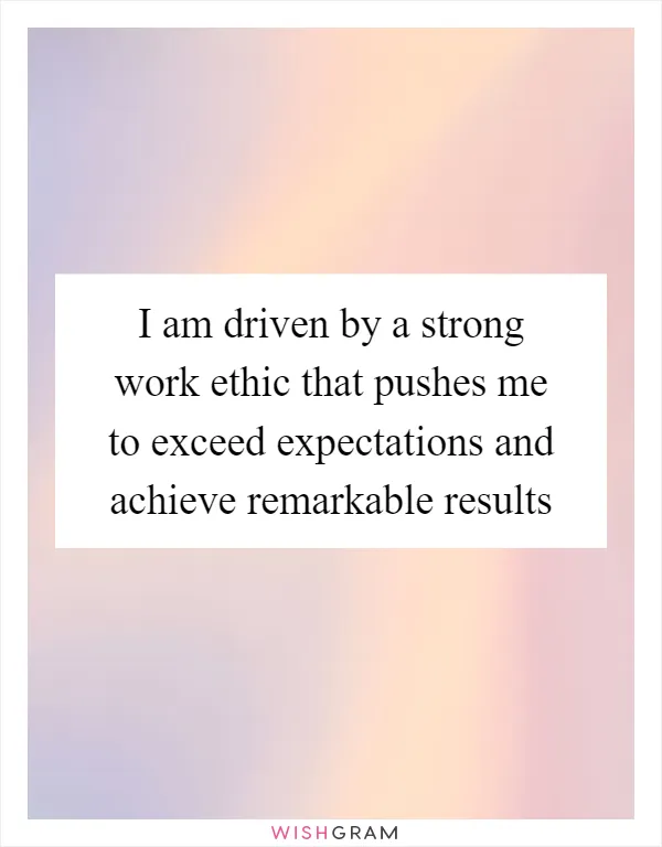 I am driven by a strong work ethic that pushes me to exceed expectations and achieve remarkable results