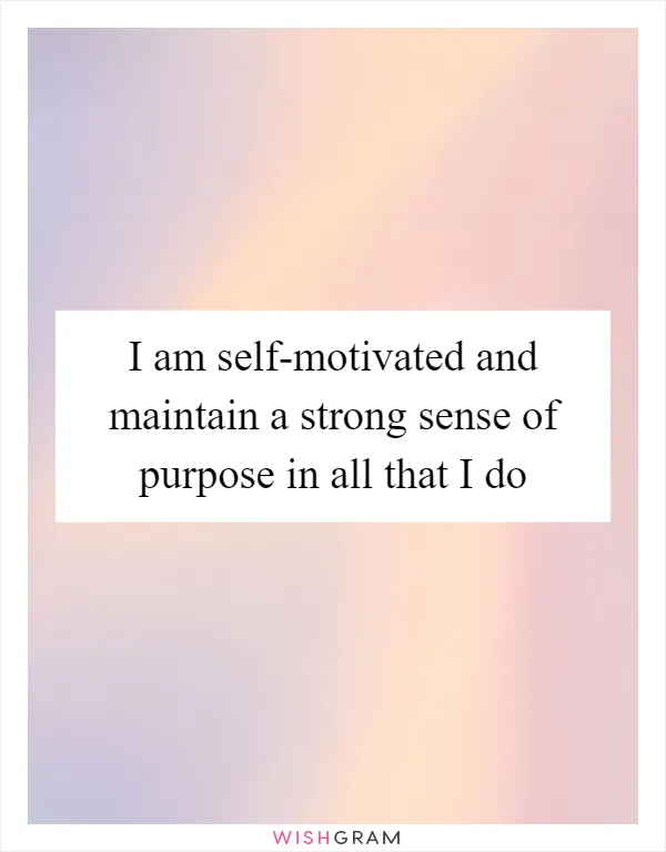 I am self-motivated and maintain a strong sense of purpose in all that I do