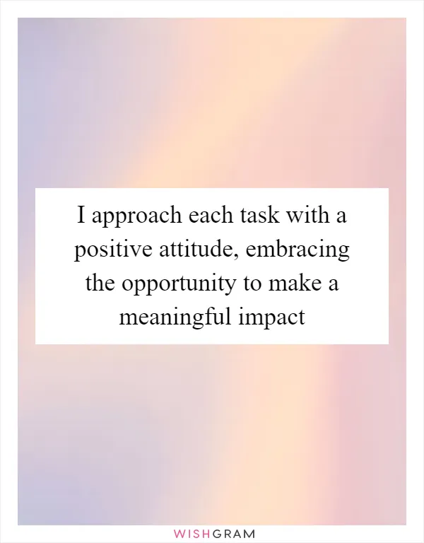 I approach each task with a positive attitude, embracing the opportunity to make a meaningful impact