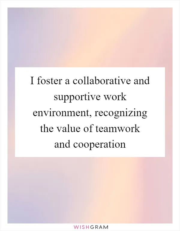 I foster a collaborative and supportive work environment, recognizing the value of teamwork and cooperation