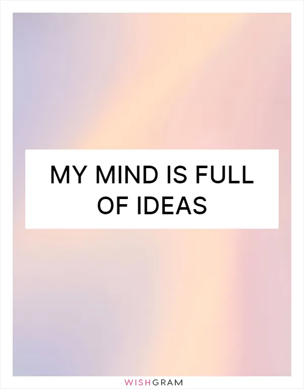 My mind is full of ideas