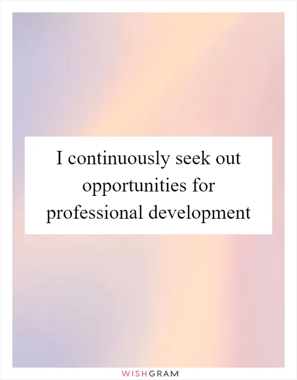 I continuously seek out opportunities for professional development