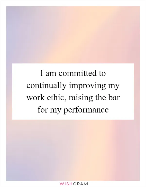 I am committed to continually improving my work ethic, raising the bar for my performance
