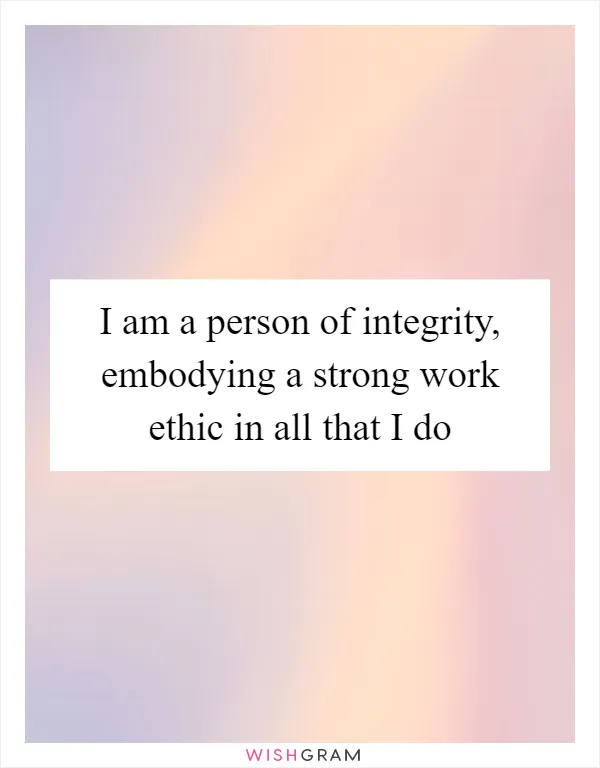 I am a person of integrity, embodying a strong work ethic in all that I do