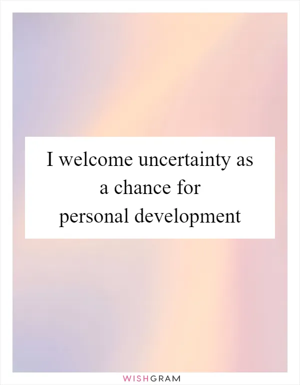 I welcome uncertainty as a chance for personal development