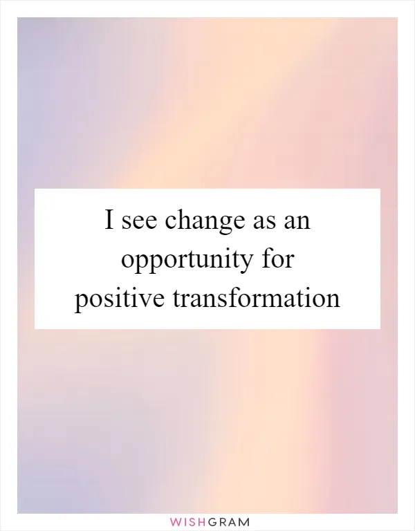 I see change as an opportunity for positive transformation