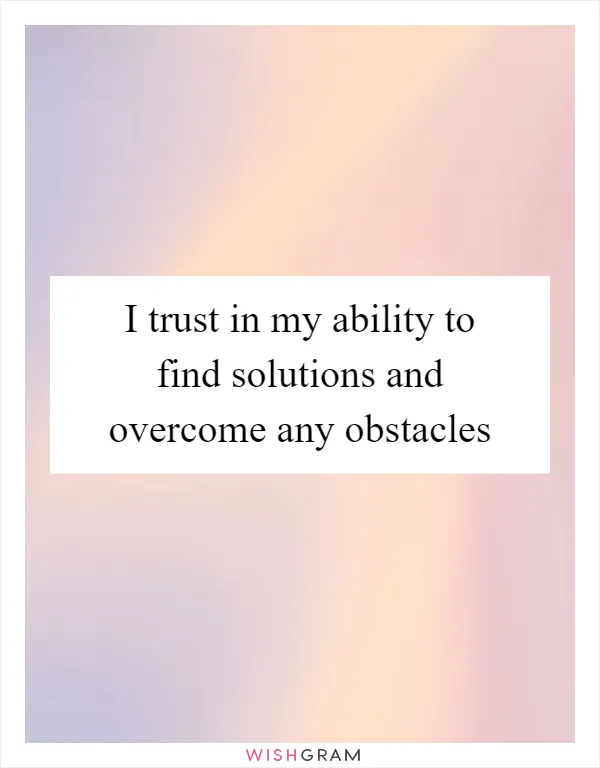 I trust in my ability to find solutions and overcome any obstacles