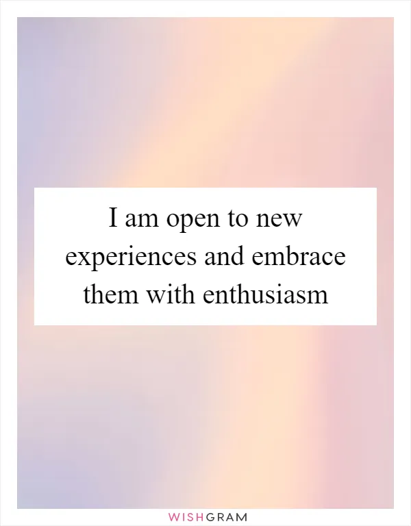 I am open to new experiences and embrace them with enthusiasm