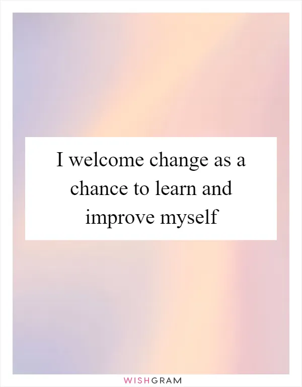I welcome change as a chance to learn and improve myself